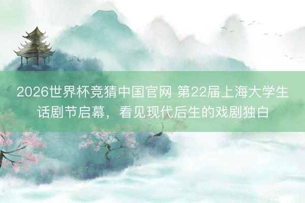 2026世界杯竞猜中国官网 第22届上海大学生话剧节启幕，看见现代后生的戏剧独白