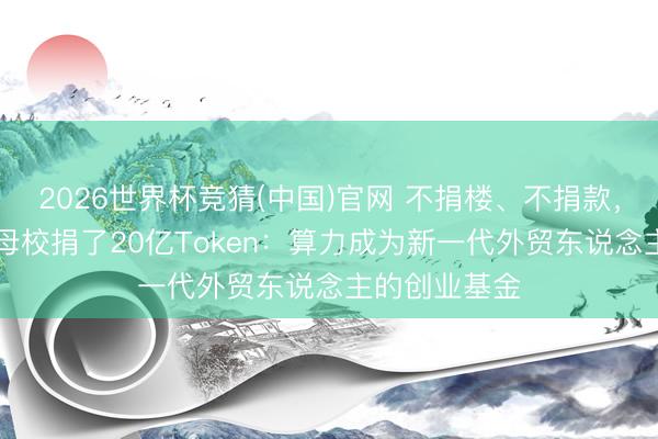 2026世界杯竞猜(中国)官网 不捐楼、不捐款，三个00后给母校捐了20亿Token：算力成为新一代外贸东说念主的创业基金