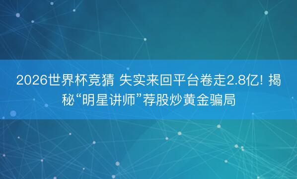 2026世界杯竞猜 失实来回平台卷走2.8亿! 揭秘“明星讲师”荐股炒黄金骗局