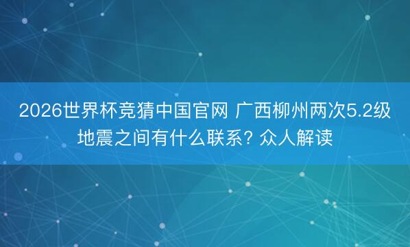 2026世界杯竞猜中国官网 广西柳州两次5.2级地震之间有什么联系? 众人解读