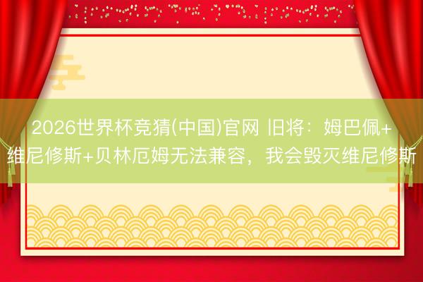 2026世界杯竞猜(中国)官网 旧将：姆巴佩+维尼修斯+贝林厄姆无法兼容，我会毁灭维尼修斯