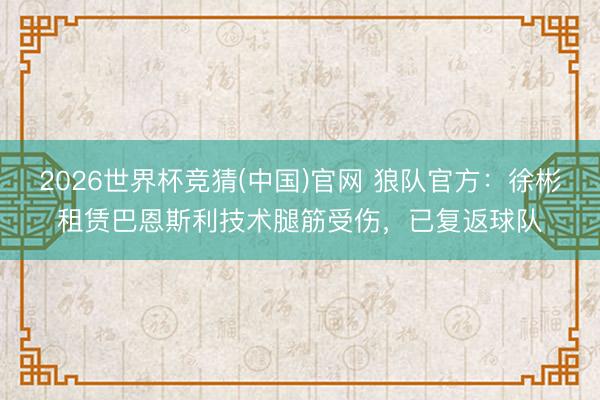 2026世界杯竞猜(中国)官网 狼队官方：徐彬租赁巴恩斯利技术腿筋受伤，已复返球队