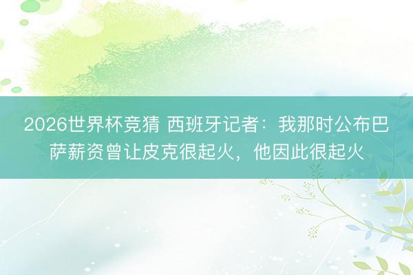 2026世界杯竞猜 西班牙记者：我那时公布巴萨薪资曾让皮克很起火，他因此很起火