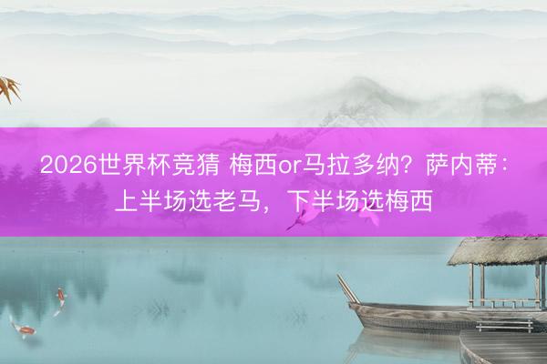 2026世界杯竞猜 梅西or马拉多纳？萨内蒂：上半场选老马，下半场选梅西