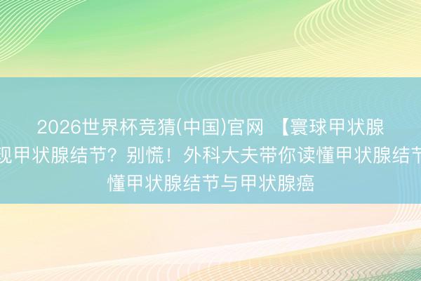 2026世界杯竞猜(中国)官网 【寰球甲状腺日】体检发现甲状腺结节？别慌！外科大夫带你读懂甲状腺结节与甲状腺癌