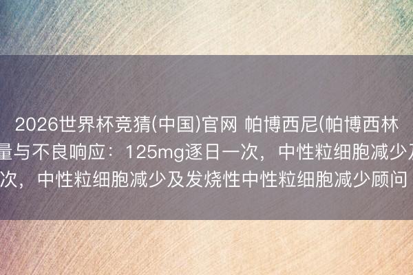 2026世界杯竞猜(中国)官网 帕博西尼(帕博西林、palbociclib)用法用量与不良响应：125mg逐日一次，中性粒细胞减少及发烧性中性粒细胞减少顾问【海鸥药房】