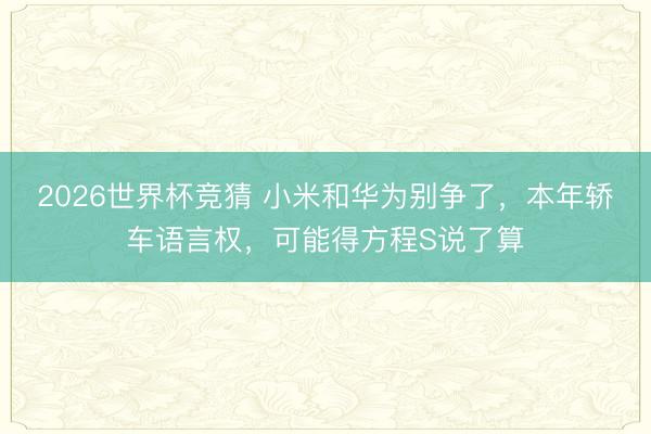 2026世界杯竞猜 小米和华为别争了，本年轿车语言权，可能得方程S说了算