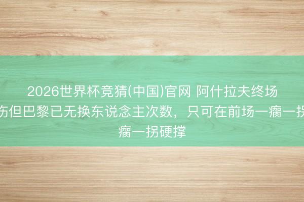2026世界杯竞猜(中国)官网 阿什拉夫终场前受伤但巴黎已无换东说念主次数，只可在前场一瘸一拐硬撑