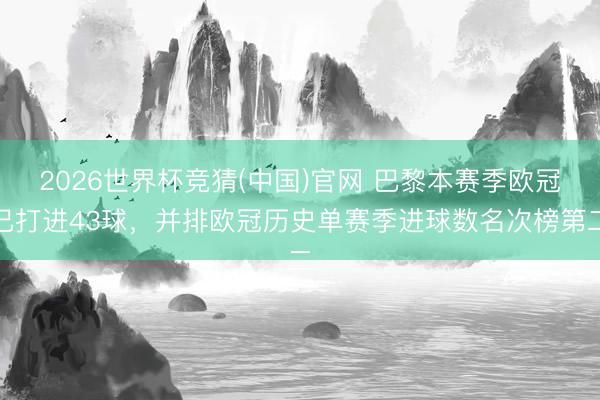 2026世界杯竞猜(中国)官网 巴黎本赛季欧冠已打进43球,并排欧冠历史单赛季进球数名次榜第二