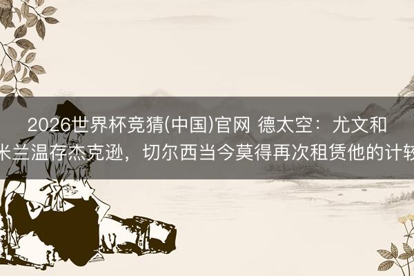 2026世界杯竞猜(中国)官网 德太空：尤文和米兰温存杰克逊，切尔西当今莫得再次租赁他的计较
