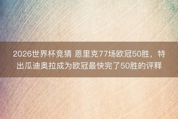 2026世界杯竞猜 恩里克77场欧冠50胜，特出瓜迪奥拉成为欧冠最快完了50胜的评释