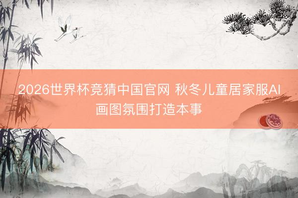 2026世界杯竞猜中国官网 秋冬儿童居家服AI画图氛围打造本事