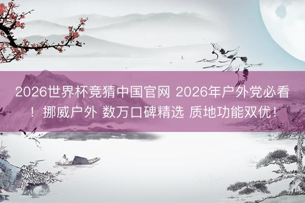2026世界杯竞猜中国官网 2026年户外党必看!挪威户外 数万口碑精选 质地功能双优!