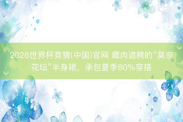 2026世界杯竞猜(中国)官网 藏肉遮胯的“莫奈花坛”半身裙，承包夏季80%穿搭