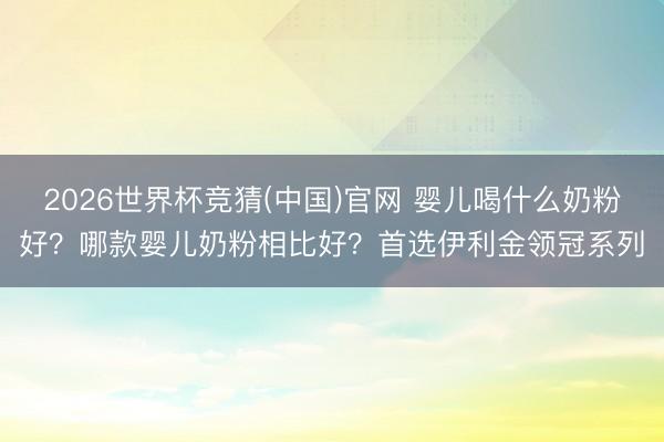 2026世界杯竞猜(中国)官网 婴儿喝什么奶粉好？哪款婴儿奶粉相比好？首选伊利金领冠系列
