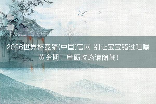 2026世界杯竞猜(中国)官网 别让宝宝错过咀嚼黄金期!磨砺攻略请储藏!