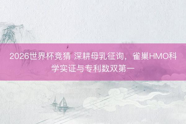 2026世界杯竞猜 深耕母乳征询，雀巢HMO科学实证与专利数双第一