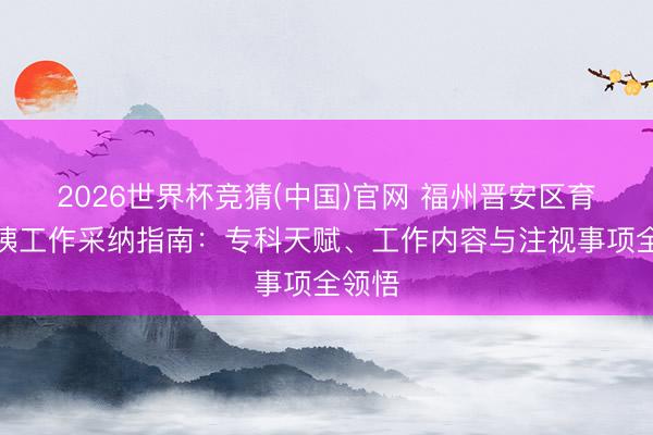 2026世界杯竞猜(中国)官网 福州晋安区育儿大姨工作采纳指南：专科天赋、工作内容与注视事项全领悟