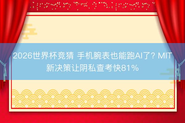 2026世界杯竞猜 手机腕表也能跑AI了? MIT新决策让阴私查考快81%