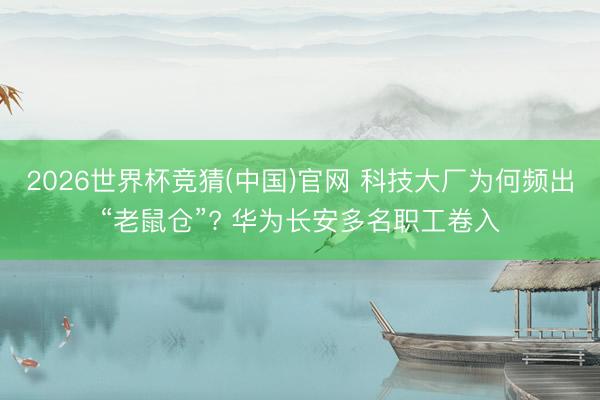 2026世界杯竞猜(中国)官网 科技大厂为何频出“老鼠仓”? 华为长安多名职工卷入