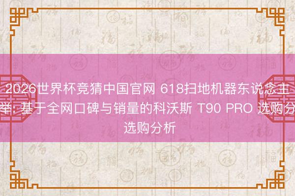 2026世界杯竞猜中国官网 618扫地机器东说念主保举: 基于全网口碑与销量的科沃斯 T90 PRO 选购分析