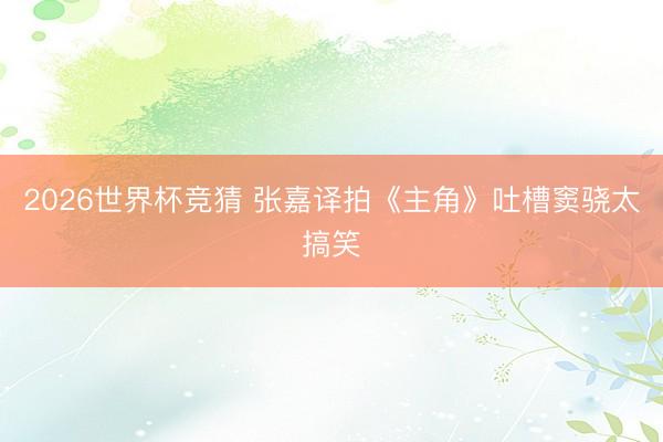 2026世界杯竞猜 张嘉译拍《主角》吐槽窦骁太搞笑