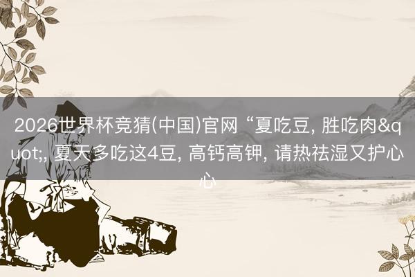 2026世界杯竞猜(中国)官网 “夏吃豆， 胜吃肉"， 夏天多吃这4豆， 高钙高钾， 请热祛湿又护心