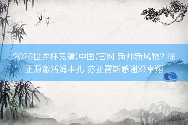 2026世界杯竞猜(中国)官网 新帅新风物? 徐正源激活姆本扎 苏亚雷斯感谢邓卓翔