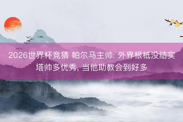 2026世界杯竞猜 帕尔马主帅: 外界根柢没结实塔帅多优秀， 当他助教会到好多