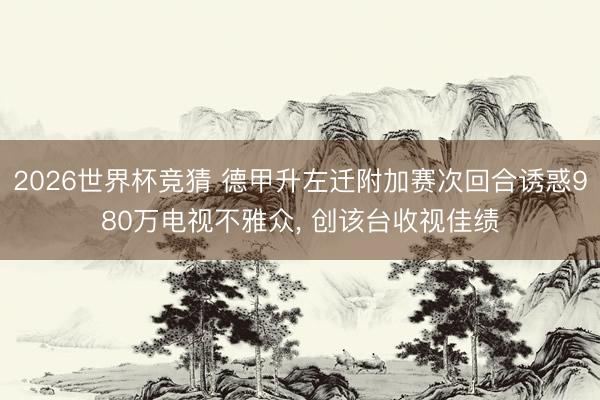 2026世界杯竞猜 德甲升左迁附加赛次回合诱惑980万电视不雅众, 创该台收视佳绩