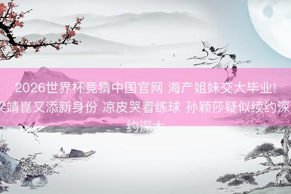 2026世界杯竞猜中国官网 海产姐妹交大毕业! 梁靖崑又添新身份 凉皮哭着练球 孙颖莎疑似续约深大