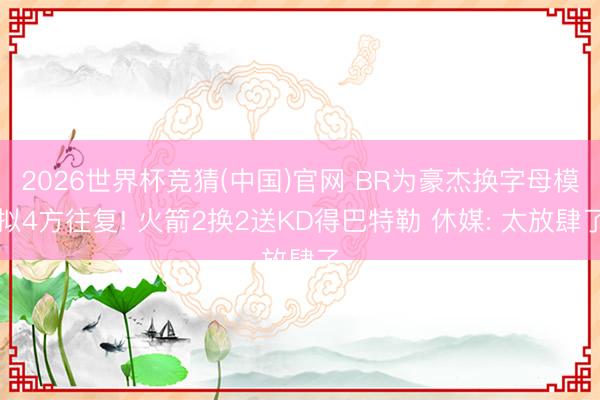 2026世界杯竞猜(中国)官网 BR为豪杰换字母模拟4方往复! 火箭2换2送KD得巴特勒 休媒: 太放肆了