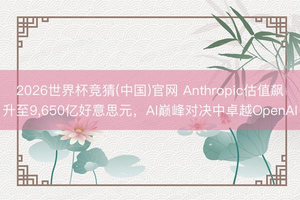 2026世界杯竞猜(中国)官网 Anthropic估值飙升至9，650亿好意思元，AI巅峰对决中卓越OpenAI