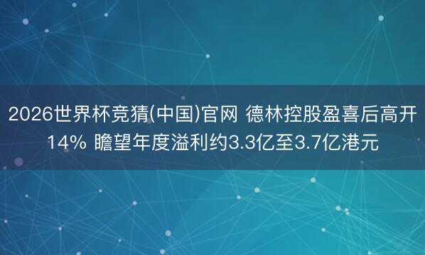 2026世界杯竞猜(中国)官网 德林控股盈喜后高开14% 瞻望年度溢利约3.3亿至3.7亿港元
