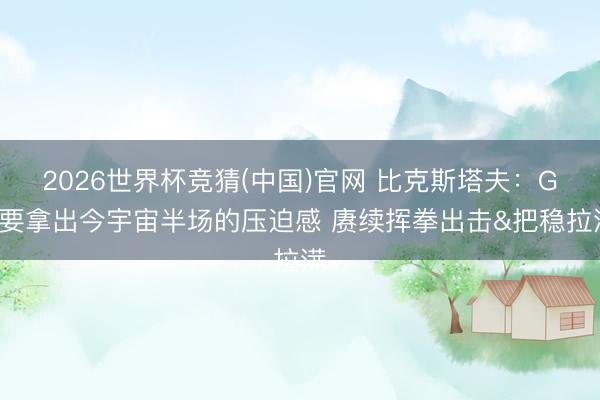 2026世界杯竞猜(中国)官网 比克斯塔夫:G7要拿出今宇宙半场的压迫感 赓续挥拳出击&把稳拉满