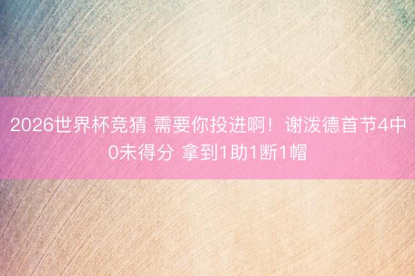 2026世界杯竞猜 需要你投进啊！谢泼德首节4中0未得分 拿到1助1断1帽