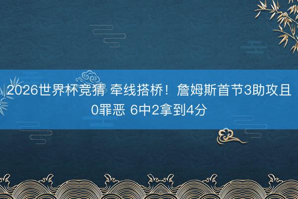 2026世界杯竞猜 牵线搭桥！詹姆斯首节3助攻且0罪恶 6中2拿到4分