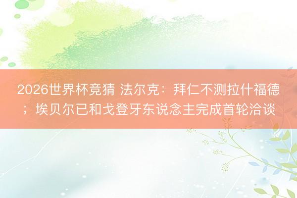 2026世界杯竞猜 法尔克：拜仁不测拉什福德；埃贝尔已和戈登牙东说念主完成首轮洽谈