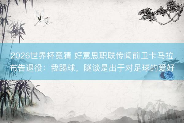 2026世界杯竞猜 好意思职联传闻前卫卡马拉布告退役:我踢球,隧谈是出于对足球的爱好