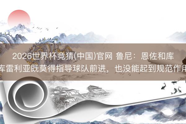 2026世界杯竞猜(中国)官网 鲁尼：恩佐和库库雷利亚既莫得指导球队前进，也没能起到规范作用