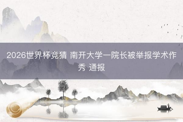 2026世界杯竞猜 南开大学一院长被举报学术作秀 通报
