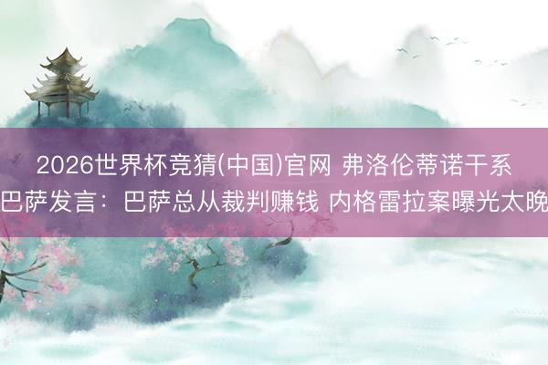 2026世界杯竞猜(中国)官网 弗洛伦蒂诺干系巴萨发言:巴萨总从裁判赚钱 内格雷拉案曝光太晚