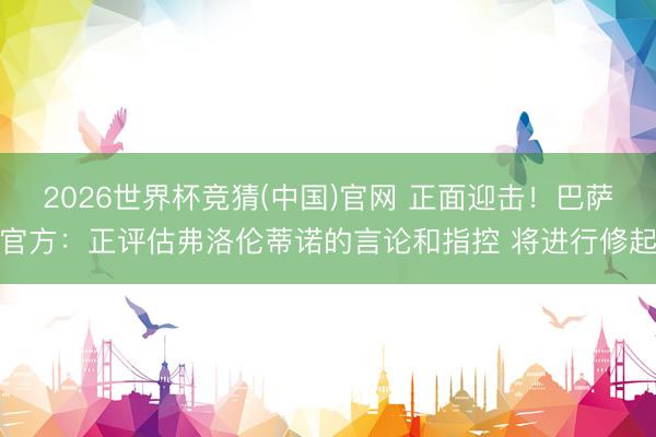 2026世界杯竞猜(中国)官网 正面迎击！巴萨官方：正评估弗洛伦蒂诺的言论和指控 将进行修起
