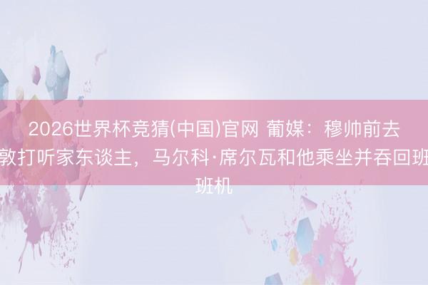 2026世界杯竞猜(中国)官网 葡媒：穆帅前去伦敦打听家东谈主，马尔科·席尔瓦和他乘坐并吞回班机