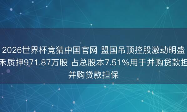2026世界杯竞猜中国官网 盟国吊顶控股激动明盛联禾质押971.87万股 占总股本7.51%用于并购贷款担保