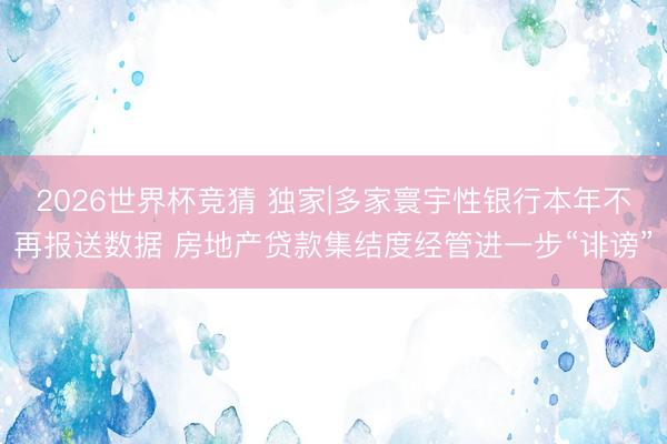 2026世界杯竞猜 独家|多家寰宇性银行本年不再报送数据 房地产贷款集结度经管进一步“诽谤”