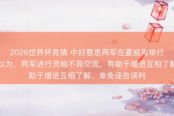 2026世界杯竞猜 中好意思两军在夏威夷举行会议，两边一致以为，两军进行灵验不异交流，有助于增进互相了解、幸免诬告误判