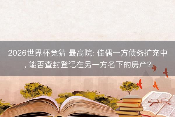 2026世界杯竞猜 最高院: 佳偶一方债务扩充中, 能否查封登记在另一方名下的房产?