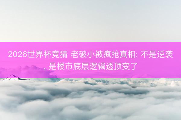 2026世界杯竞猜 老破小被疯抢真相: 不是逆袭, 是楼市底层逻辑透顶变了