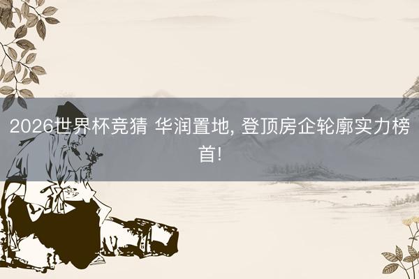 2026世界杯竞猜 华润置地， 登顶房企轮廓实力榜首!